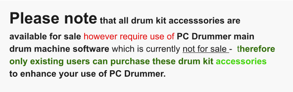 Please note that all drum kit accesssories are available for sale however require use of PC Drummer main drum machine software which is currently not for sale -  therefore only existing users can purchase these drum kit accessories to enhance your use of PC Drummer.